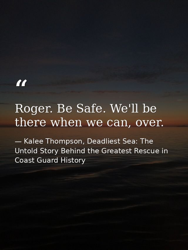 Roger. Be Safe. We'll be there when we can, over. — Kalee Thompson, Deadliest Sea: The Untold Story Behind the Greatest Rescue in Coast Guard History