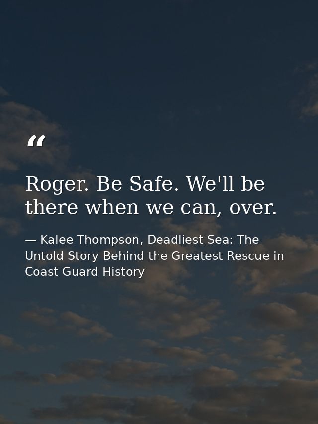 Roger. Be Safe. We'll be there when we can, over. — Kalee Thompson, Deadliest Sea: The Untold Story Behind the Greatest Rescue in Coast Guard History