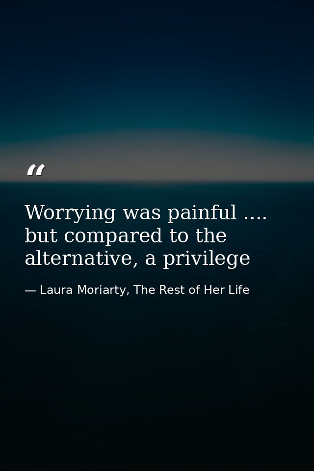 Worrying was painful .... but compared to the alternative, a privilege — Laura Moriarty, The Rest of Her Life
