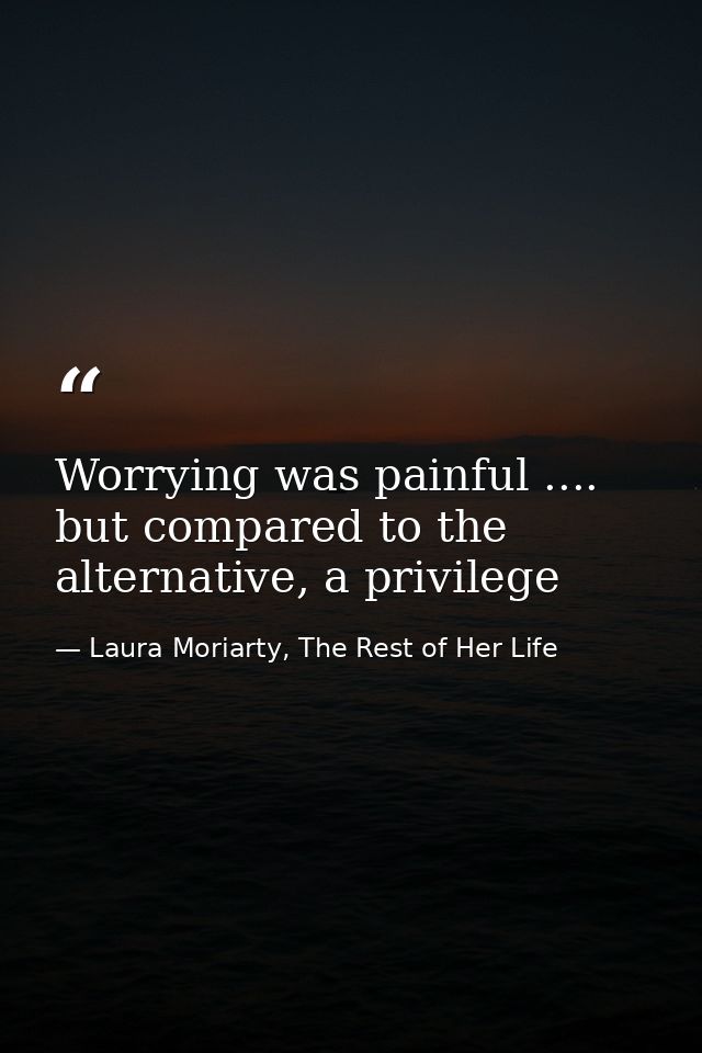 Worrying was painful .... but compared to the alternative, a privilege — Laura Moriarty, The Rest of Her Life