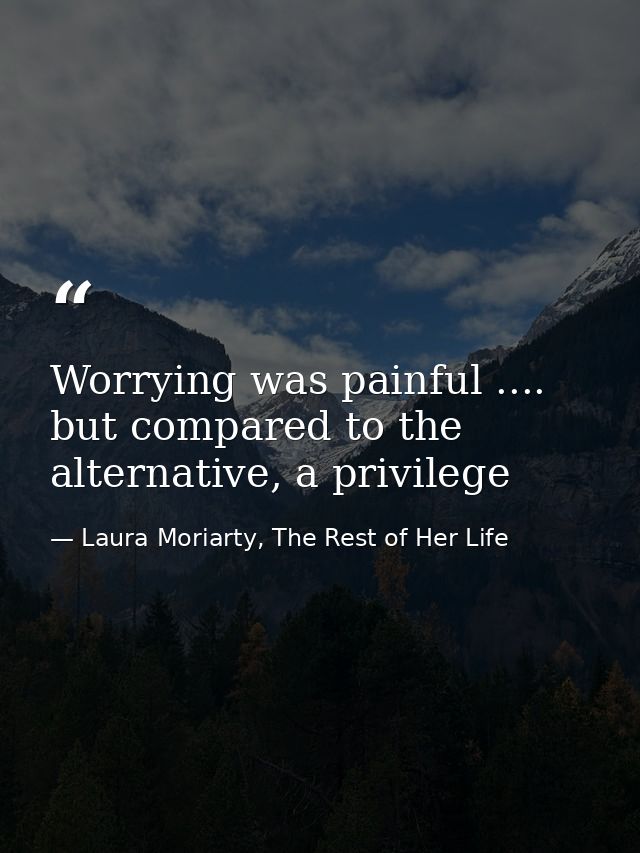 Worrying was painful .... but compared to the alternative, a privilege — Laura Moriarty, The Rest of Her Life