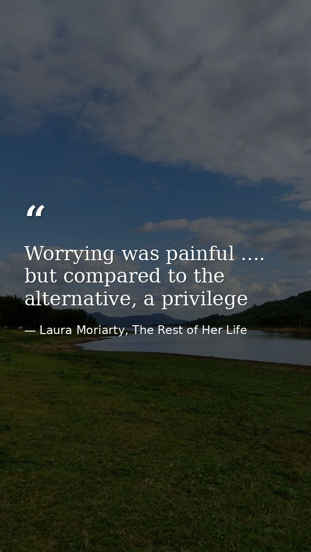 Worrying was painful .... but compared to the alternative, a privilege — Laura Moriarty, The Rest of Her Life