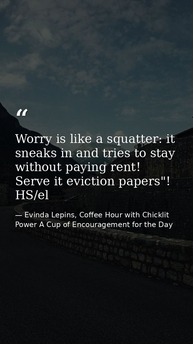 Worry is like a squatter: it sneaks in and tries to stay without paying rent! Serve it eviction papers"! HS/el — Evinda Lepins, Coffee Hour with Chicklit Power A Cup of Encouragement for the Day