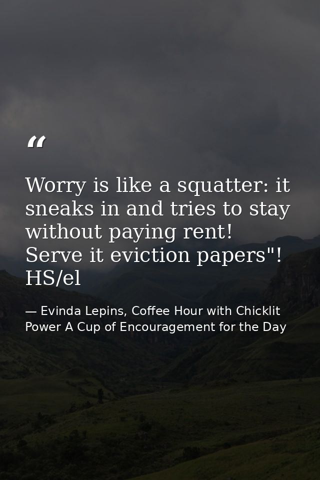 Worry is like a squatter: it sneaks in and tries to stay without paying rent! Serve it eviction papers"! HS/el — Evinda Lepins, Coffee Hour with Chicklit Power A Cup of Encouragement for the Day
