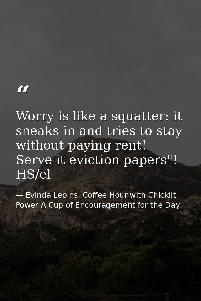 Worry is like a squatter: it sneaks in and tries to stay without paying rent! Serve it eviction papers"! HS/el — Evinda Lepins, Coffee Hour with Chicklit Power A Cup of Encouragement for the Day