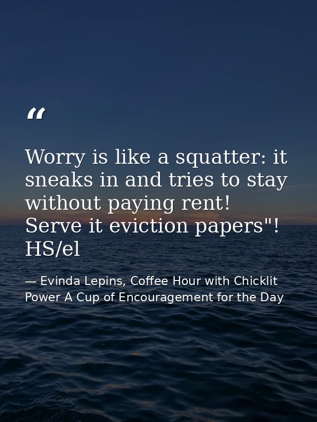 Worry is like a squatter: it sneaks in and tries to stay without paying rent! Serve it eviction papers"! HS/el — Evinda Lepins, Coffee Hour with Chicklit Power A Cup of Encouragement for the Day