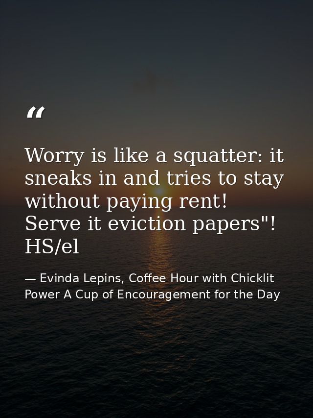 Worry is like a squatter: it sneaks in and tries to stay without paying rent! Serve it eviction papers"! HS/el — Evinda Lepins, Coffee Hour with Chicklit Power A Cup of Encouragement for the Day