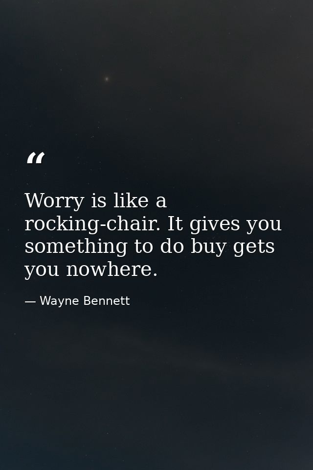 Worry is like a rocking-chair. It gives you something to do buy gets you nowhere. — Wayne Bennett