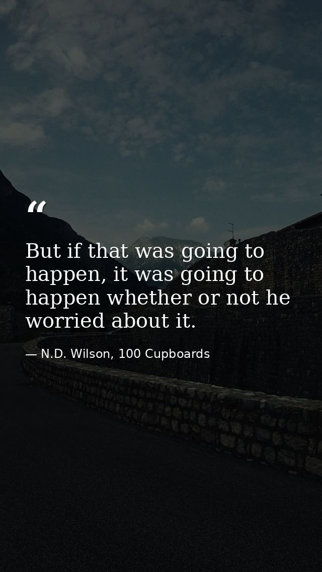 But if that was going to happen, it was going to happen whether or not he worried about it. — N.D. Wilson, 100 Cupboards