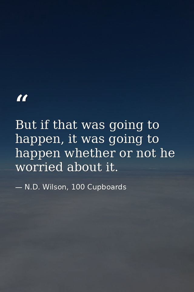 But if that was going to happen, it was going to happen whether or not he worried about it. — N.D. Wilson, 100 Cupboards