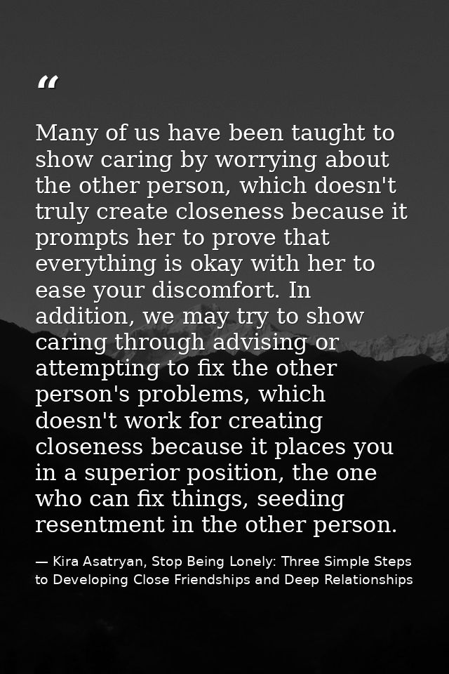 Many of us have been taught to show caring by worrying about the other person, which doesn't truly create closeness beca — Kira Asatryan, Stop Being Lonely: Three Simple Steps to Developing Close Friendships and Deep Relationships