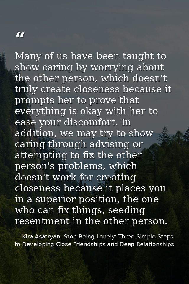 Many of us have been taught to show caring by worrying about the other person, which doesn't truly create closeness beca — Kira Asatryan, Stop Being Lonely: Three Simple Steps to Developing Close Friendships and Deep Relationships