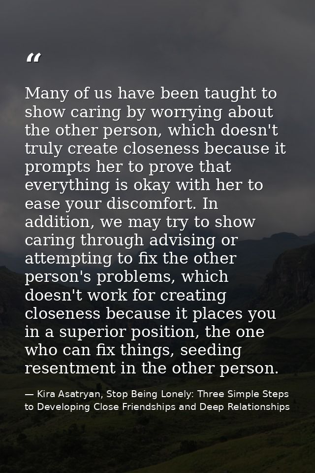 Many of us have been taught to show caring by worrying about the other person, which doesn't truly create closeness beca — Kira Asatryan, Stop Being Lonely: Three Simple Steps to Developing Close Friendships and Deep Relationships