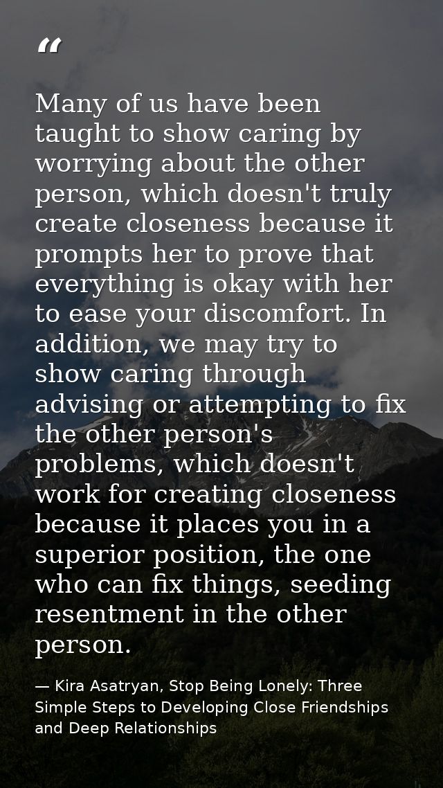 Many of us have been taught to show caring by worrying about the other person, which doesn't truly create closeness beca — Kira Asatryan, Stop Being Lonely: Three Simple Steps to Developing Close Friendships and Deep Relationships