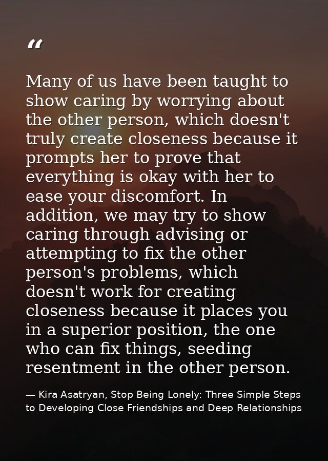 Many of us have been taught to show caring by worrying about the other person, which doesn't truly create closeness beca — Kira Asatryan, Stop Being Lonely: Three Simple Steps to Developing Close Friendships and Deep Relationships