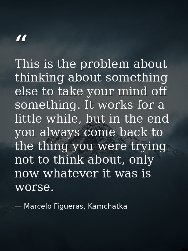 This is the problem about thinking about something else to take your mind off something. It works for a little while, bu — Marcelo Figueras, Kamchatka