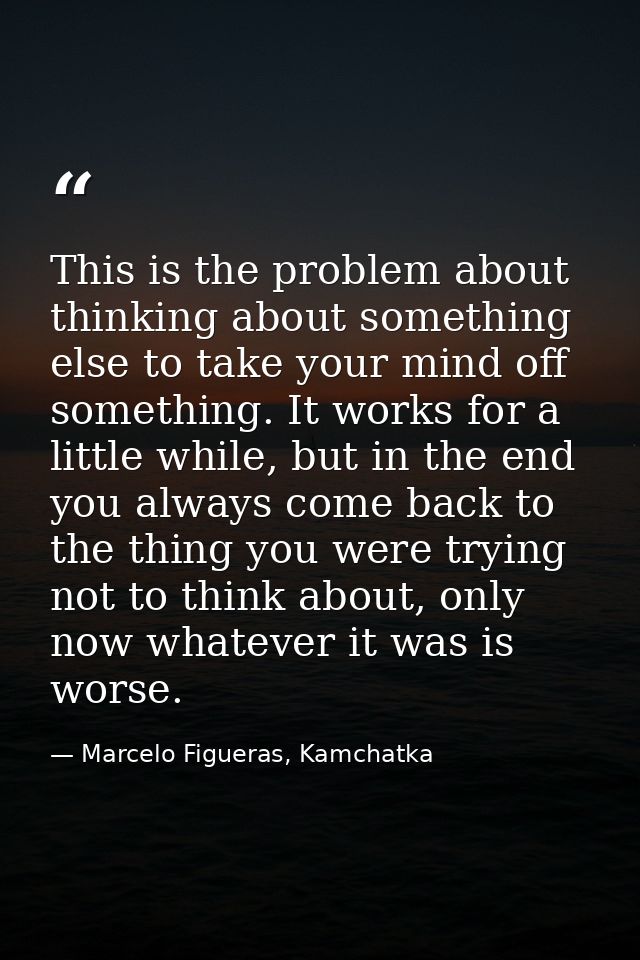 This is the problem about thinking about something else to take your mind off something. It works for a little while, bu — Marcelo Figueras, Kamchatka
