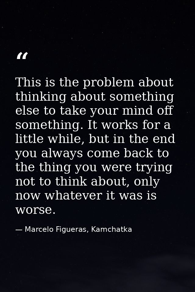 This is the problem about thinking about something else to take your mind off something. It works for a little while, bu — Marcelo Figueras, Kamchatka