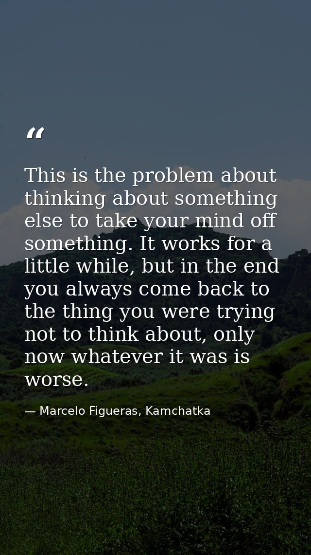 This is the problem about thinking about something else to take your mind off something. It works for a little while, bu — Marcelo Figueras, Kamchatka