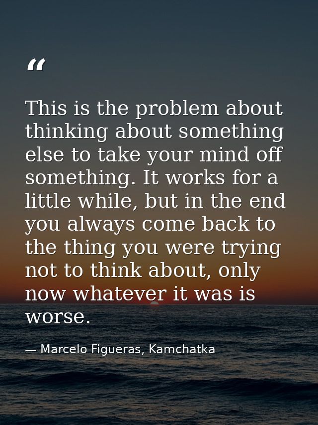 This is the problem about thinking about something else to take your mind off something. It works for a little while, bu — Marcelo Figueras, Kamchatka