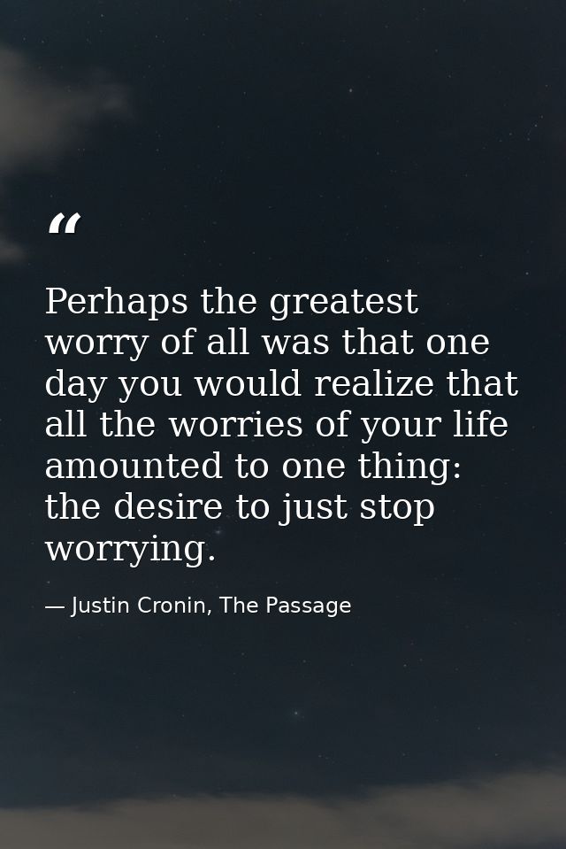 Perhaps the greatest worry of all was that one day you would realize that all the worries of your life amounted to one t — Justin Cronin, The Passage
