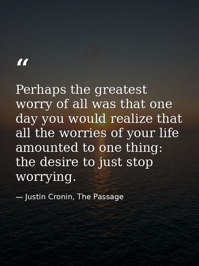 Perhaps the greatest worry of all was that one day you would realize that all the worries of your life amounted to one t — Justin Cronin, The Passage