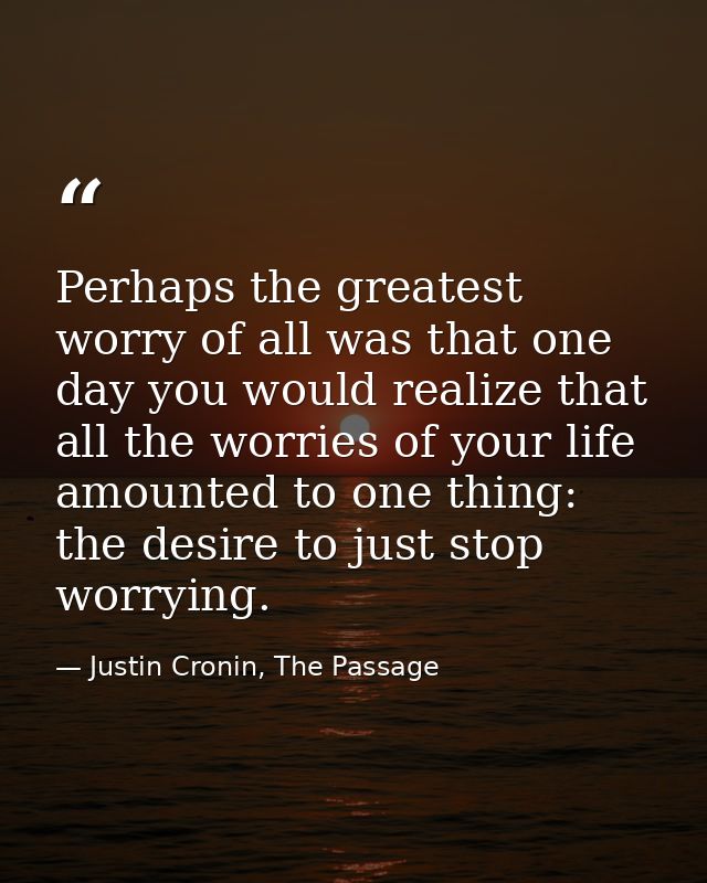 Perhaps the greatest worry of all was that one day you would realize that all the worries of your life amounted to one t — Justin Cronin, The Passage