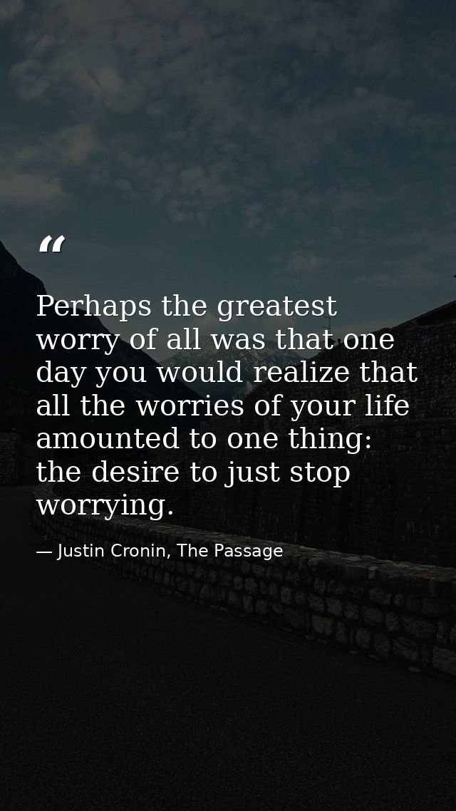 Perhaps the greatest worry of all was that one day you would realize that all the worries of your life amounted to one t — Justin Cronin, The Passage