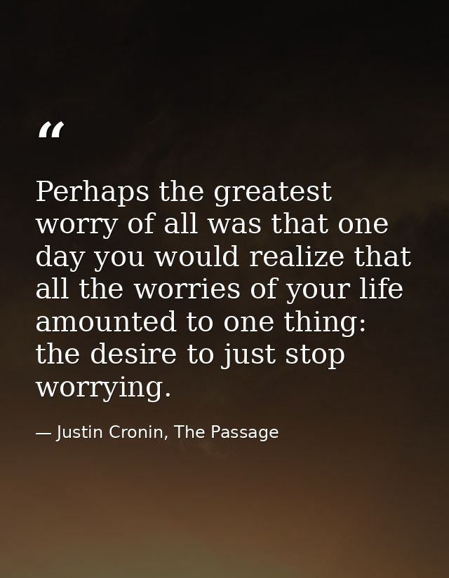 Perhaps the greatest worry of all was that one day you would realize that all the worries of your life amounted to one t — Justin Cronin, The Passage