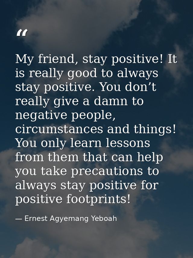 My friend, stay positive! It is really good to always stay positive. You don’t really give a damn to negative people, ci — Ernest Agyemang Yeboah