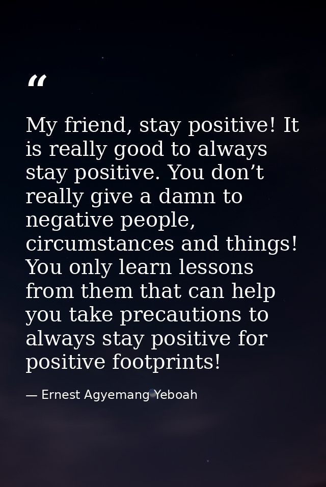 My friend, stay positive! It is really good to always stay positive. You don’t really give a damn to negative people, ci — Ernest Agyemang Yeboah