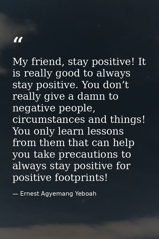 My friend, stay positive! It is really good to always stay positive. You don’t really give a damn to negative people, ci — Ernest Agyemang Yeboah