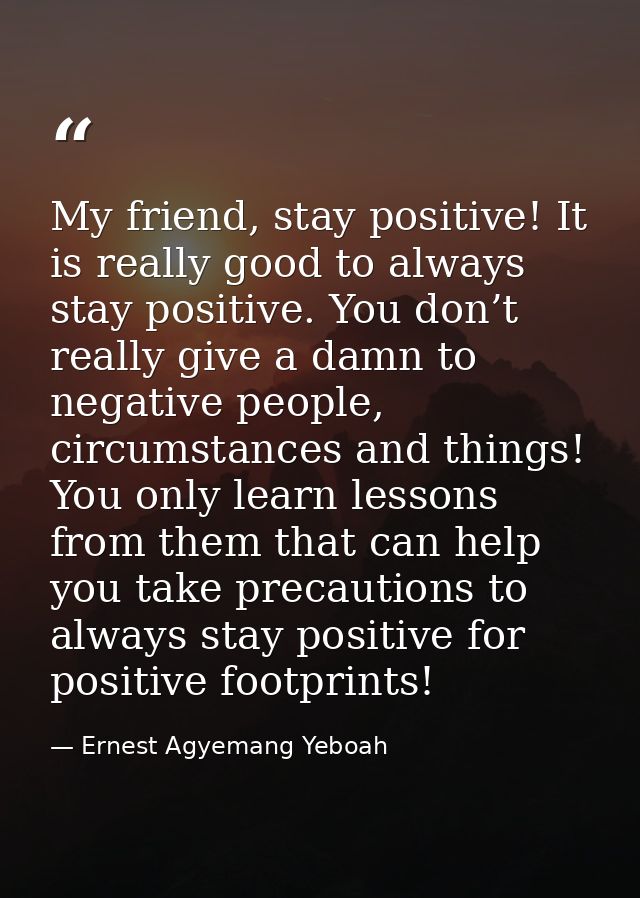 My friend, stay positive! It is really good to always stay positive. You don’t really give a damn to negative people, ci — Ernest Agyemang Yeboah