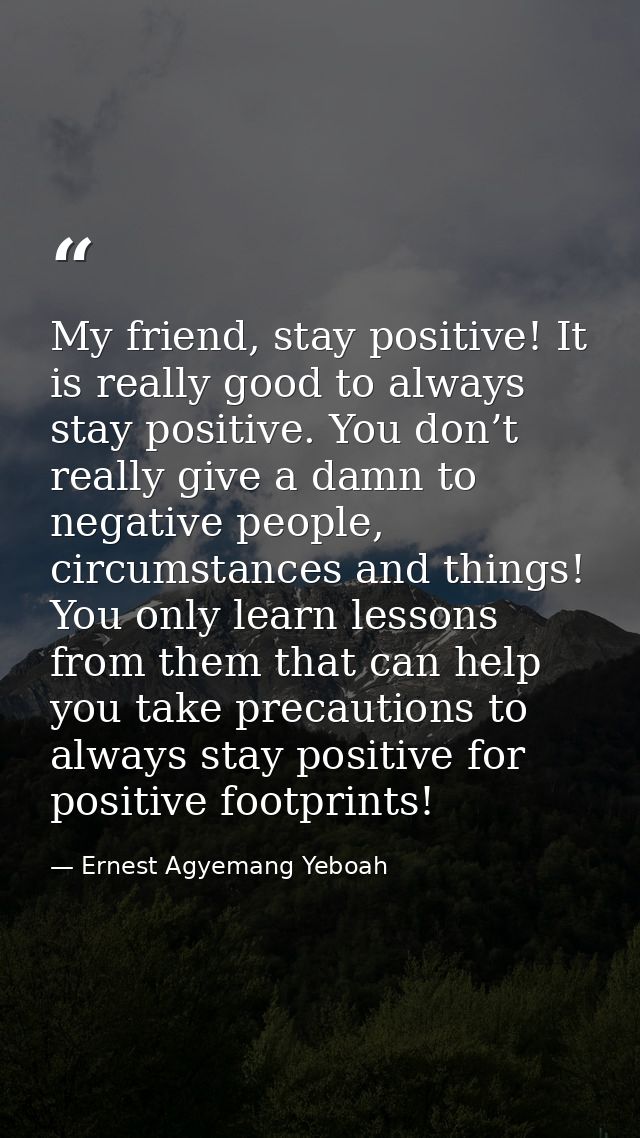 My friend, stay positive! It is really good to always stay positive. You don’t really give a damn to negative people, ci — Ernest Agyemang Yeboah
