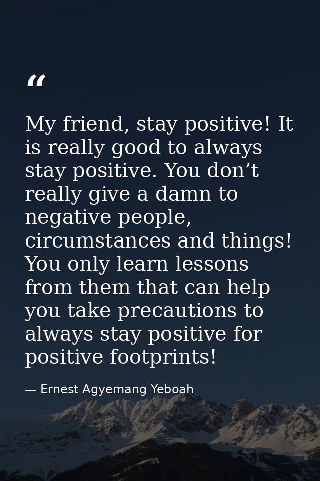 My friend, stay positive! It is really good to always stay positive. You don’t really give a damn to negative people, ci — Ernest Agyemang Yeboah