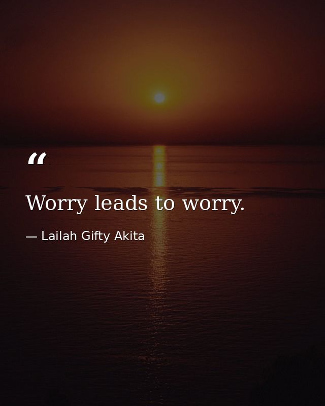 Worry leads to worry. — Lailah Gifty Akita