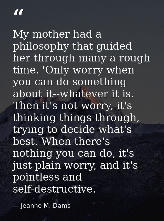 My mother had a philosophy that guided her through many a rough time. 'Only worry when you can do something about it--wh — Jeanne M. Dams