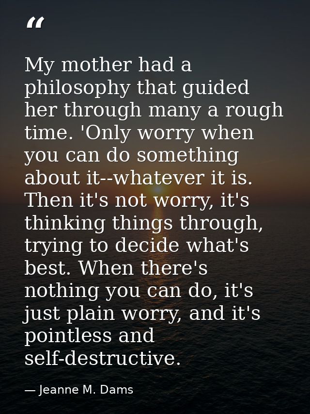 My mother had a philosophy that guided her through many a rough time. 'Only worry when you can do something about it--wh — Jeanne M. Dams