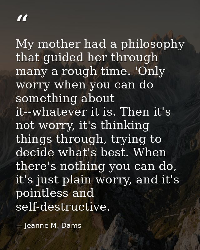 My mother had a philosophy that guided her through many a rough time. 'Only worry when you can do something about it--wh — Jeanne M. Dams