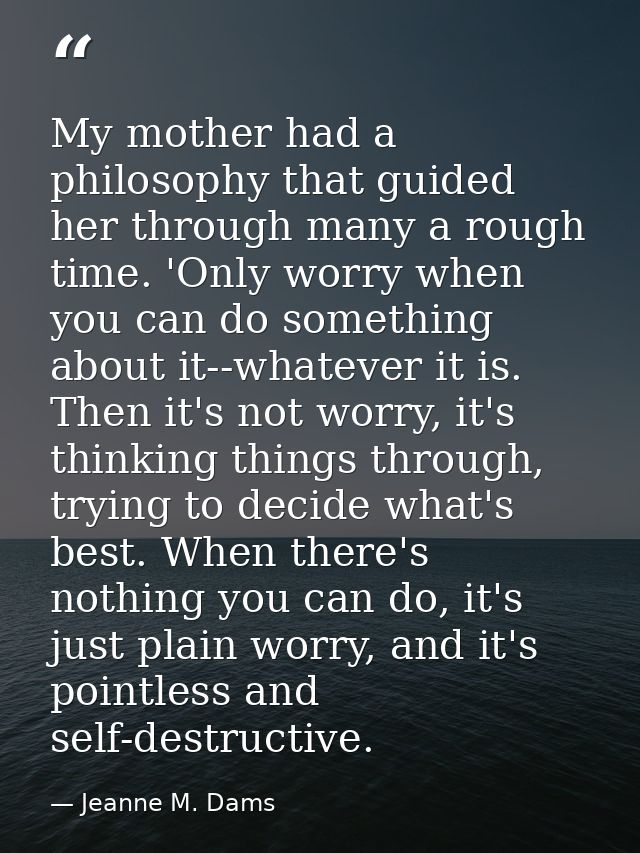 My mother had a philosophy that guided her through many a rough time. 'Only worry when you can do something about it--wh — Jeanne M. Dams