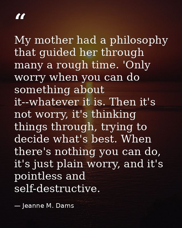 My mother had a philosophy that guided her through many a rough time. 'Only worry when you can do something about it--wh — Jeanne M. Dams