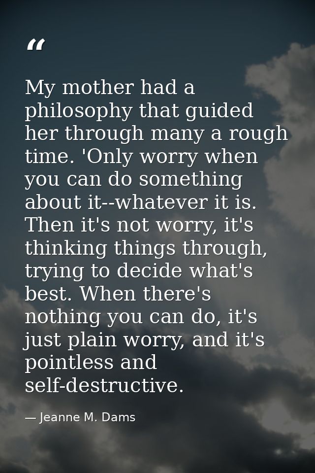 My mother had a philosophy that guided her through many a rough time. 'Only worry when you can do something about it--wh — Jeanne M. Dams