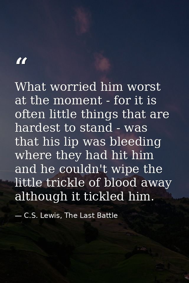 What worried him worst at the moment - for it is often little things that are hardest to stand - was that his lip was bl — C.S. Lewis, The Last Battle