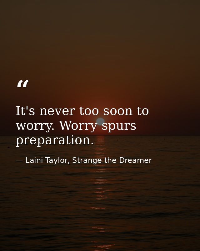 It's never too soon to worry. Worry spurs preparation. — Laini Taylor, Strange the Dreamer