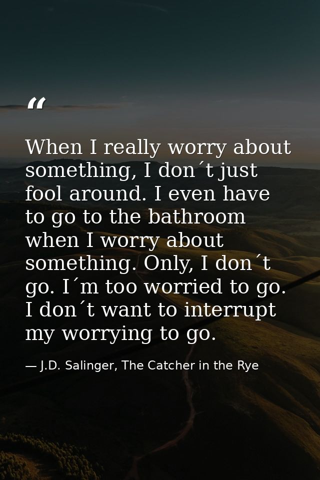 When I really worry about something, I don´t just fool around. I even have to go to the bathroom when I worry about some — J.D. Salinger, The Catcher in the Rye