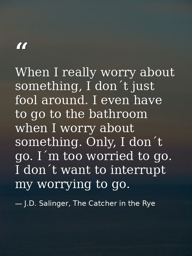 When I really worry about something, I don´t just fool around. I even have to go to the bathroom when I worry about some — J.D. Salinger, The Catcher in the Rye
