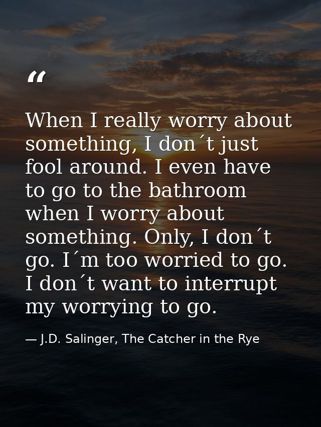When I really worry about something, I don´t just fool around. I even have to go to the bathroom when I worry about some — J.D. Salinger, The Catcher in the Rye
