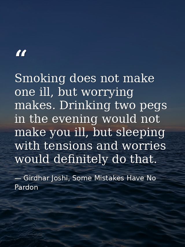 Smoking does not make one ill, but worrying makes. Drinking two pegs in the evening would not make you ill, but sleeping — Girdhar Joshi, Some Mistakes Have No Pardon
