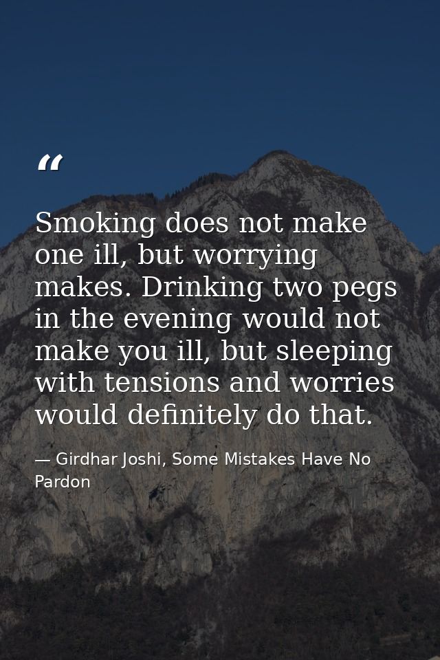 Smoking does not make one ill, but worrying makes. Drinking two pegs in the evening would not make you ill, but sleeping — Girdhar Joshi, Some Mistakes Have No Pardon