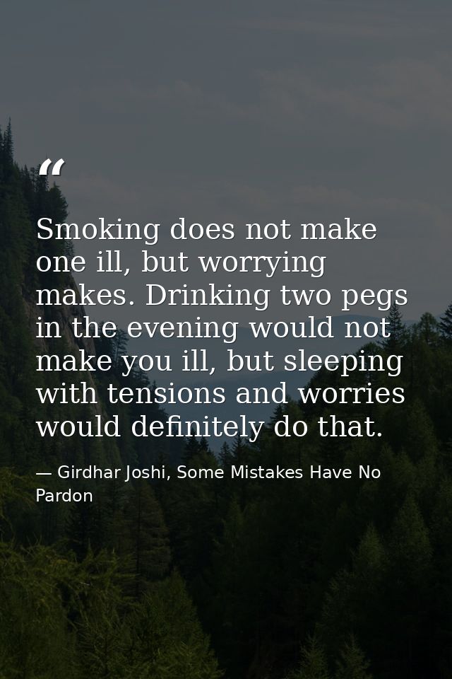 Smoking does not make one ill, but worrying makes. Drinking two pegs in the evening would not make you ill, but sleeping — Girdhar Joshi, Some Mistakes Have No Pardon